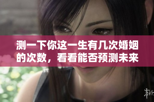 测一下你这一生有几次婚姻的次数，看看能否预测未来的幸福。