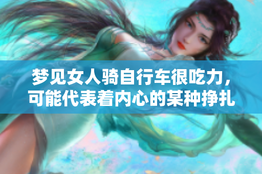 梦见女人骑自行车很吃力，可能代表着内心的某种挣扎和困扰