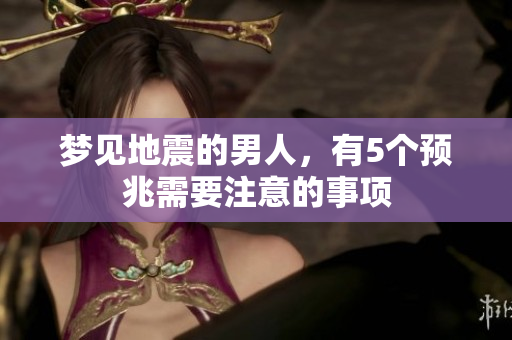 梦见地震的男人，有5个预兆需要注意的事项