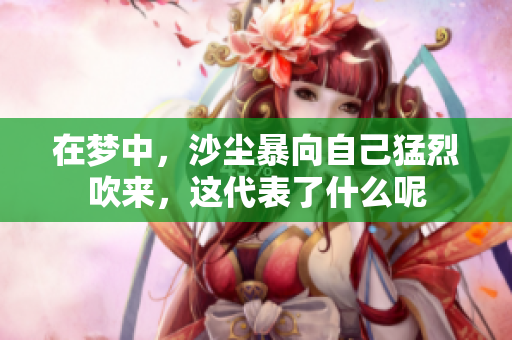 在梦中，沙尘暴向自己猛烈吹来，这代表了什么呢