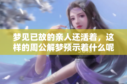 梦见已故的亲人还活着，这样的周公解梦预示着什么呢