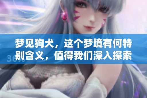 梦见狗犬，这个梦境有何特别含义，值得我们深入探索吗