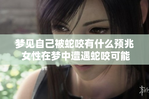 梦见自己被蛇咬有什么预兆 女性在梦中遭遇蛇咬可能意味着什么呢