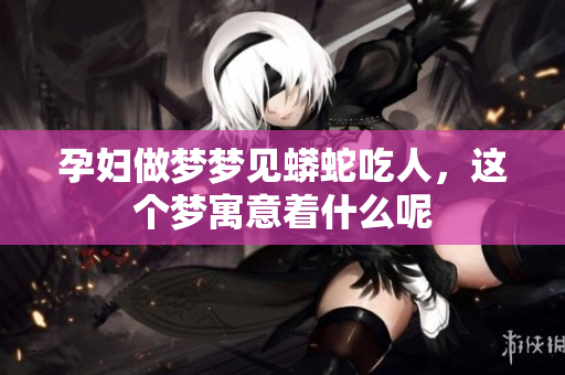 孕妇做梦梦见蟒蛇吃人，这个梦寓意着什么呢