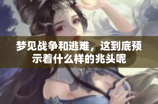 梦见战争和逃难，这到底预示着什么样的兆头呢