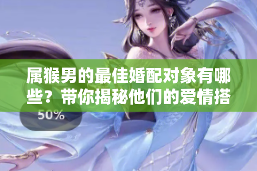 属猴男的最佳婚配对象有哪些？带你揭秘他们的爱情搭档！