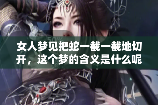 女人梦见把蛇一截一截地切开，这个梦的含义是什么呢