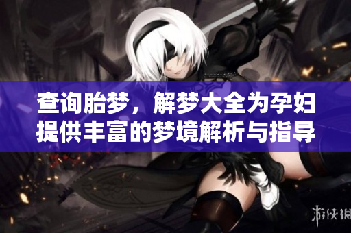 查询胎梦，解梦大全为孕妇提供丰富的梦境解析与指导