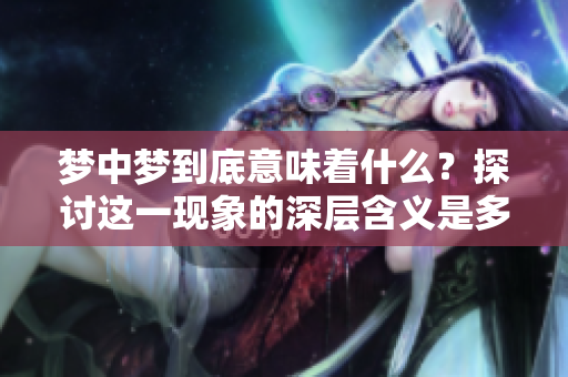 梦中梦到底意味着什么？探讨这一现象的深层含义是多重要的。