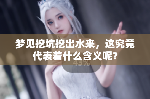 梦见挖坑挖出水来，这究竟代表着什么含义呢？