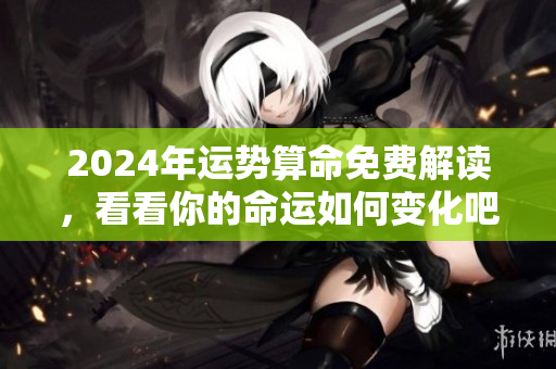 2024年运势算命免费解读，看看你的命运如何变化吧！