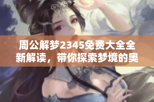 周公解梦2345免费大全全新解读，带你探索梦境的奥秘与含义