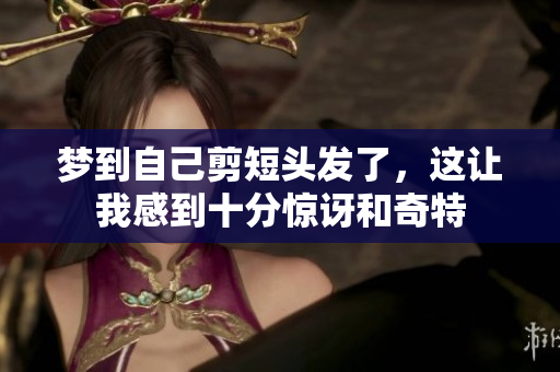 梦到自己剪短头发了，这让我感到十分惊讶和奇特