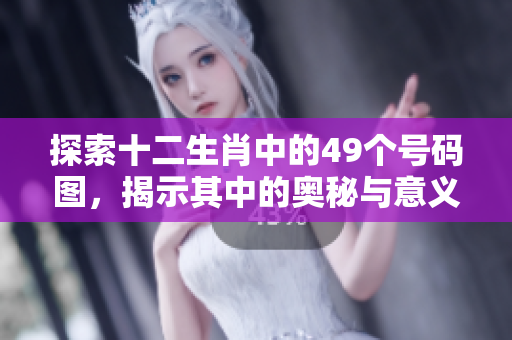 探索十二生肖中的49个号码图，揭示其中的奥秘与意义