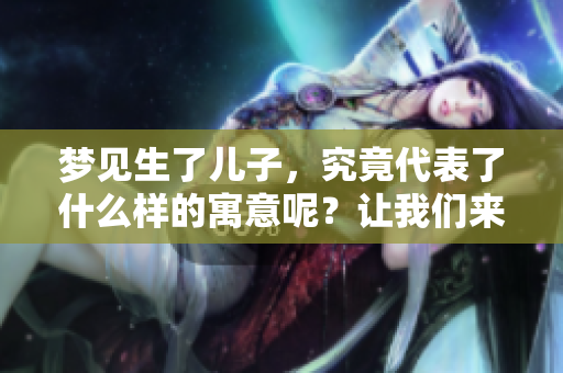 梦见生了儿子，究竟代表了什么样的寓意呢？让我们来一起探讨一下这个问题。