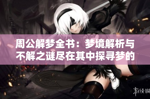 周公解梦全书：梦境解析与不解之谜尽在其中探寻梦的奥秘