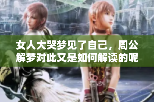 女人大哭梦见了自己，周公解梦对此又是如何解读的呢