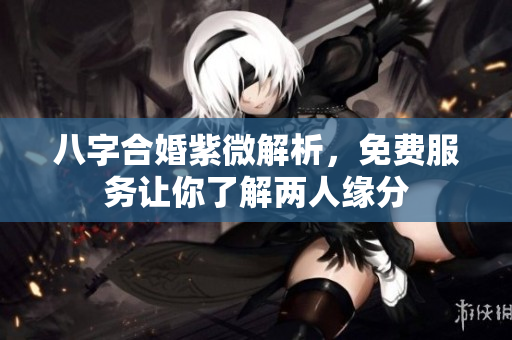 八字合婚紫微解析，免费服务让你了解两人缘分