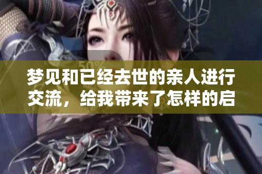 梦见和已经去世的亲人进行交流，给我带来了怎样的启示呢