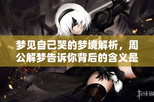 梦见自己哭的梦境解析，周公解梦告诉你背后的含义是什么