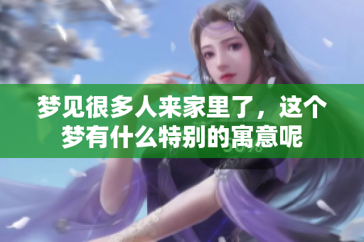 梦见很多人来家里了，这个梦有什么特别的寓意呢