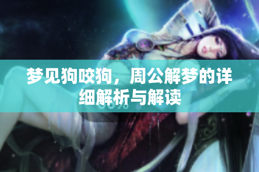 梦见狗咬狗，周公解梦的详细解析与解读