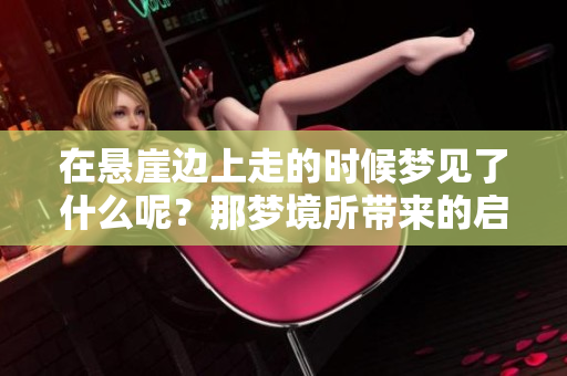 在悬崖边上走的时候梦见了什么呢？那梦境所带来的启示是什么？