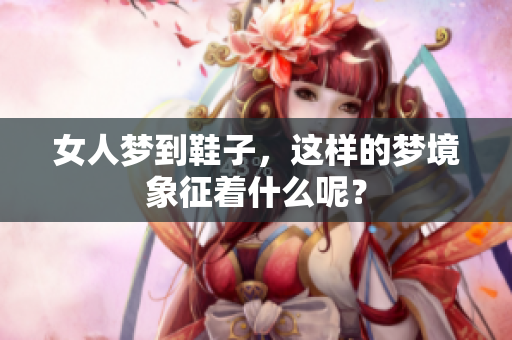 女人梦到鞋子，这样的梦境象征着什么呢？