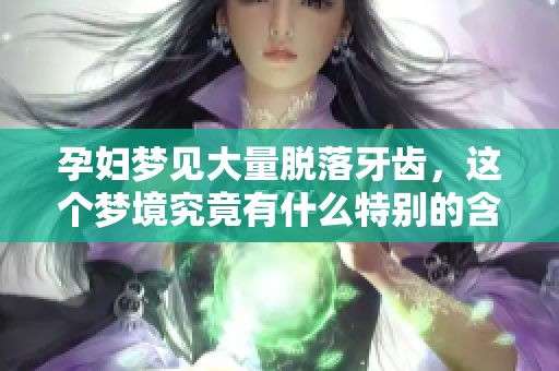 孕妇梦见大量脱落牙齿，这个梦境究竟有什么特别的含义吗