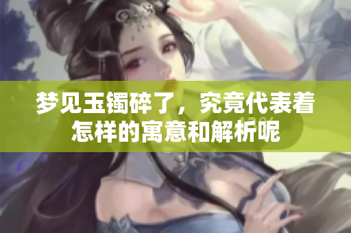 梦见玉镯碎了，究竟代表着怎样的寓意和解析呢