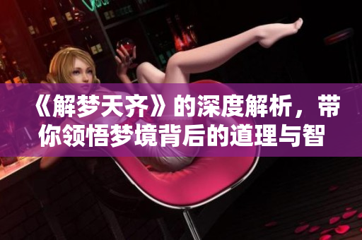 《解梦天齐》的深度解析，带你领悟梦境背后的道理与智慧