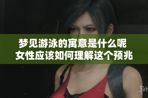 梦见游泳的寓意是什么呢 女性应该如何理解这个预兆
