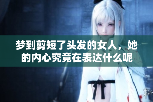 梦到剪短了头发的女人，她的内心究竟在表达什么呢