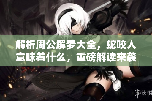 解析周公解梦大全，蛇咬人意味着什么，重磅解读来袭