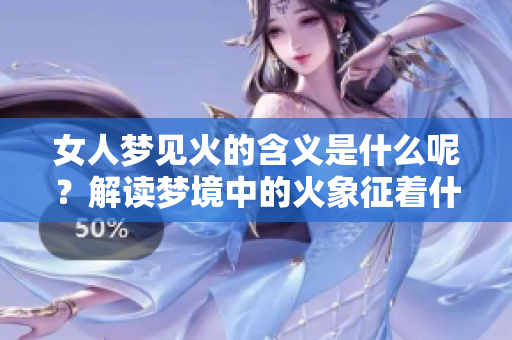 女人梦见火的含义是什么呢？解读梦境中的火象征着什么呢？