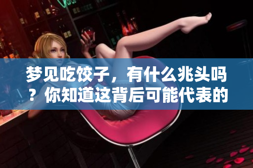梦见吃饺子，有什么兆头吗？你知道这背后可能代表的意义吗