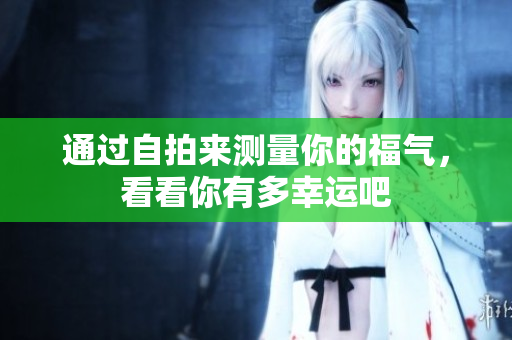 通过**来测量你的福气，看看你有多幸运吧