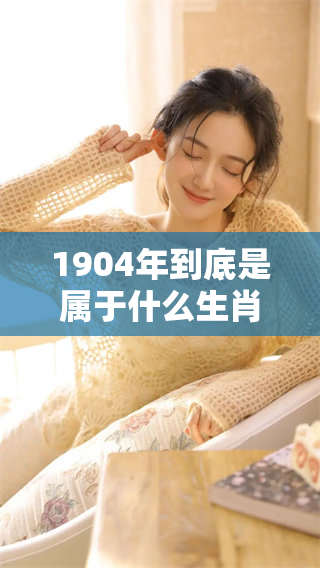 1904年到底是属于什么生肖呢？来一起探讨一下吧！