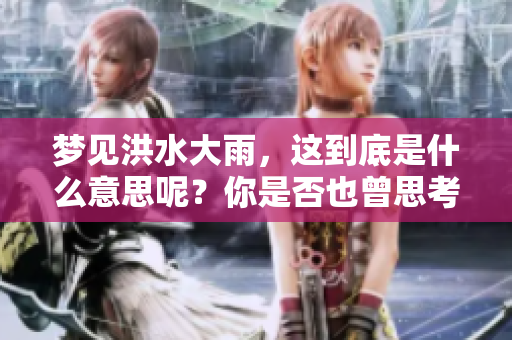 梦见洪水大雨，这到底是什么意思呢？你是否也曾思考过这个问题？