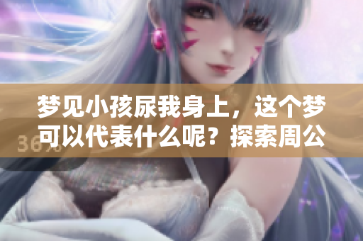 梦见小孩尿我身上，这个梦可以代表什么呢？探索周公解梦的奥秘与启示。