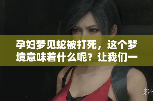 孕妇梦见蛇被打死，这个梦境意味着什么呢？让我们一起探讨一下。
