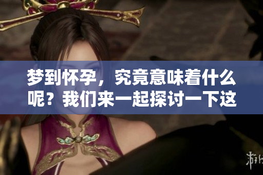 梦到怀孕，究竟意味着什么呢？我们来一起探讨一下这个问题。