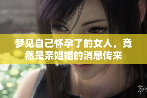 梦见自己怀孕了的女人，竟然是亲姐姐的消息传来