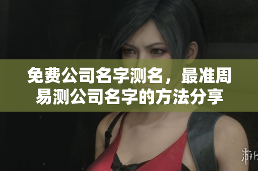 免费公司名字测名，最准周易测公司名字的方法分享