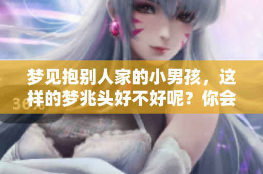 梦见抱别人家的小男孩，这样的梦兆头好不好呢？你会怎么解读这样的梦境？