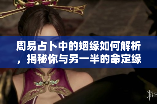 周易占卜中的姻缘如何解析，揭秘你与另一半的命定缘分