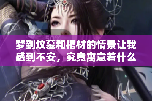 梦到坟墓和棺材的情景让我感到不安，究竟寓意着什么呢