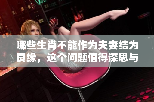 哪些生肖不能作为夫妻结为良缘，这个问题值得深思与探索