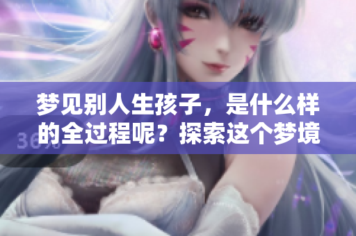梦见别人生孩子，是什么样的全过程呢？探索这个梦境的奥秘与解读。