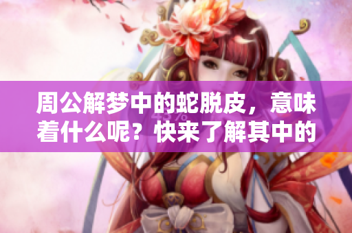 周公解梦中的蛇脱皮，意味着什么呢？快来了解其中的深意吧！